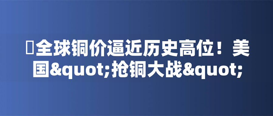 ?全球銅價逼近歷史高位！美國"搶銅大戰(zhàn)"或引發(fā)庫存失衡危機(jī)
